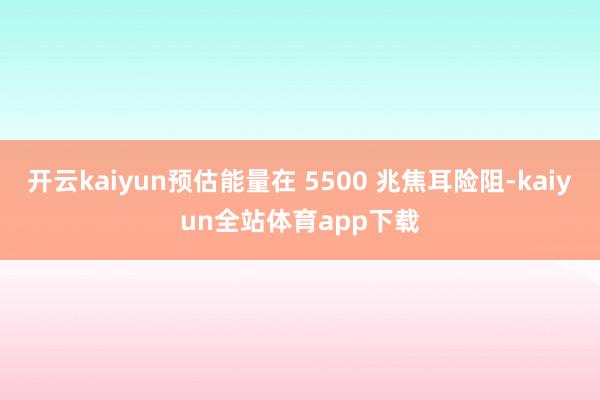 开云kaiyun预估能量在 5500 兆焦耳险阻-kaiyun全站体育app下载