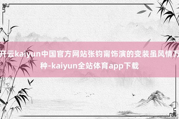 开云kaiyun中国官方网站张钧甯饰演的变装虽风情万种-kaiyun全站体育app下载