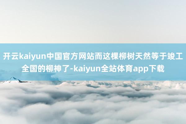 开云kaiyun中国官方网站而这棵柳树天然等于竣工全国的柳神了-kaiyun全站体育app下载