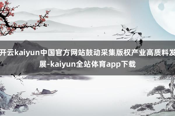 开云kaiyun中国官方网站鼓动采集版权产业高质料发展-kaiyun全站体育app下载