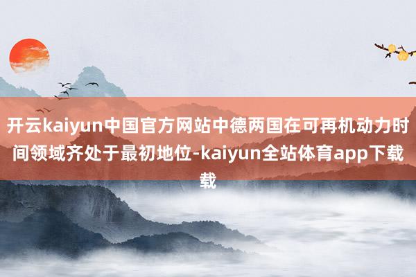 开云kaiyun中国官方网站中德两国在可再机动力时间领域齐处于最初地位-kaiyun全站体育app下载