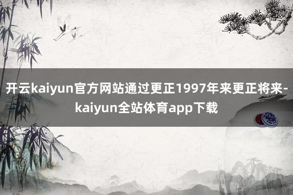 开云kaiyun官方网站通过更正1997年来更正将来-kaiyun全站体育app下载