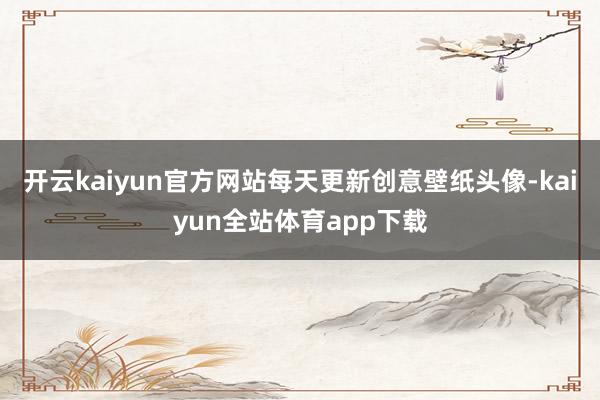 开云kaiyun官方网站每天更新创意壁纸头像-kaiyun全
