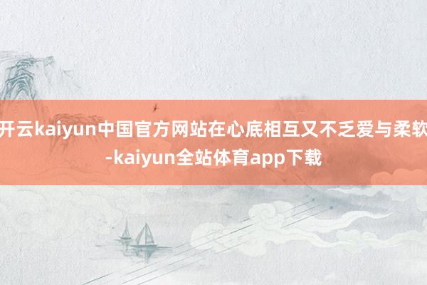 开云kaiyun中国官方网站在心底相互又不乏爱与柔软-kaiyun全站体育app下载