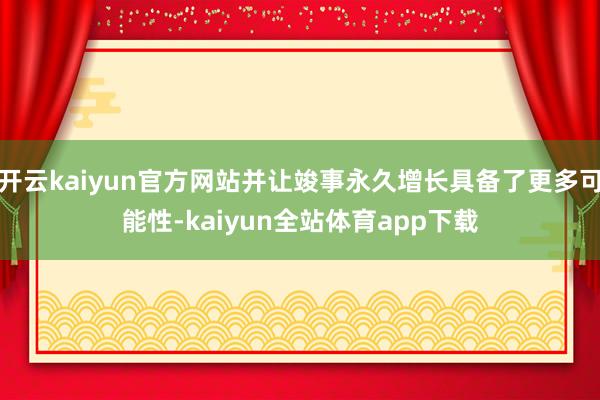 开云kaiyun官方网站并让竣事永久增长具备了更多可能性-kaiyun全站体育app下载
