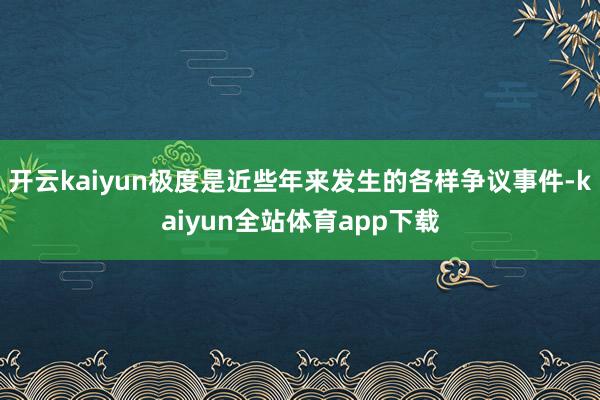 开云kaiyun极度是近些年来发生的各样争议事件-kaiyun全站体育app下载