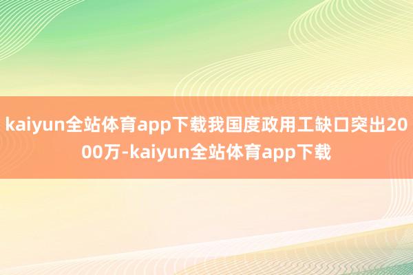 kaiyun全站体育app下载我国度政用工缺口突出2000万-kaiyun全站体育app下载