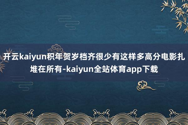 开云kaiyun积年贺岁档齐很少有这样多高分电影扎堆在所有-kaiyun全站体育app下载
