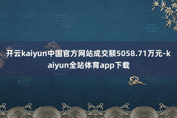开云kaiyun中国官方网站成交额5058.71万元-kaiyun全站体育app下载