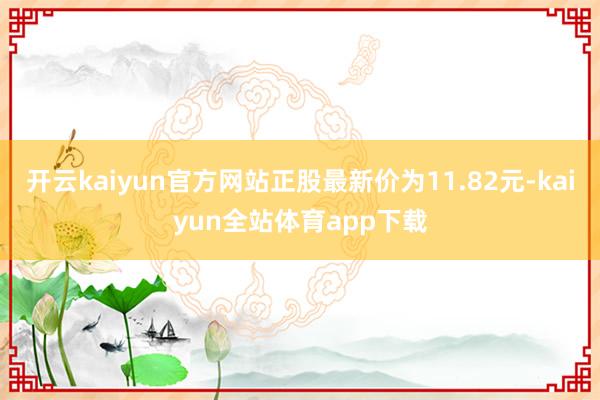 开云kaiyun官方网站正股最新价为11.82元-kaiyun全站体育app下载