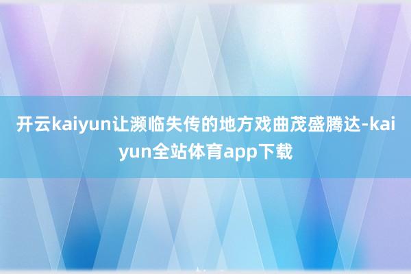 开云kaiyun让濒临失传的地方戏曲茂盛腾达-kaiyun全站体育app下载