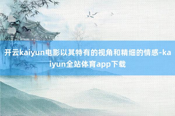开云kaiyun电影以其特有的视角和精细的情感-kaiyun全站体育app下载