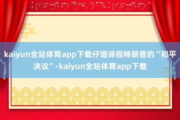 kaiyun全站体育app下载仔细谛视特朗普的“和平决议”-kaiyun全站体育app下载