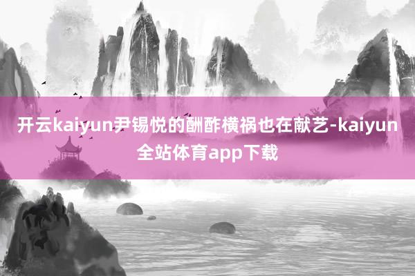 开云kaiyun尹锡悦的酬酢横祸也在献艺-kaiyun全站体育app下载