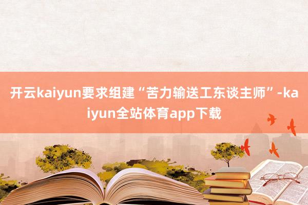 开云kaiyun要求组建“苦力输送工东谈主师”-kaiyun全站体育app下载