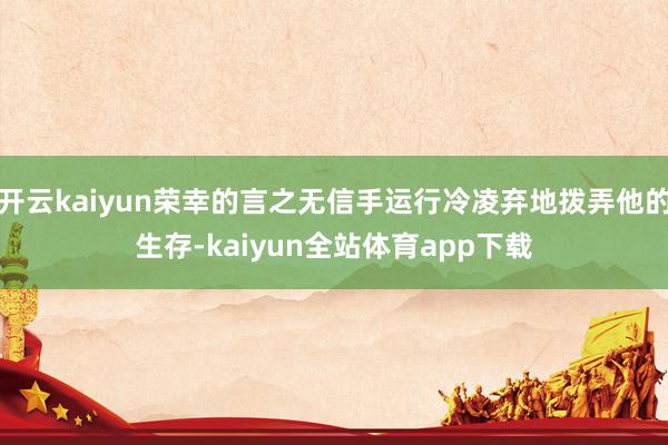 开云kaiyun荣幸的言之无信手运行冷凌弃地拨弄他的生存-kaiyun全站体育app下载