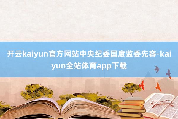 开云kaiyun官方网站中央纪委国度监委先容-kaiyun全站体育app下载