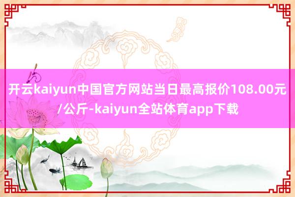 开云kaiyun中国官方网站当日最高报价108.00元/公斤-kaiyun全站体育app下载