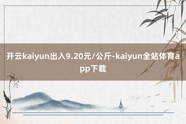 开云kaiyun出入9.20元/公斤-kaiyun全站体育app下载