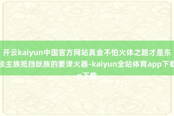 开云kaiyun中国官方网站真金不怕火体之路才是东谈主族抵挡妖族的要津火器-kaiyun全站体育app下载