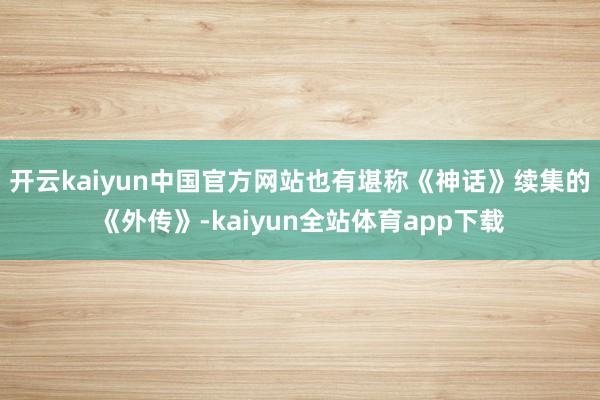 开云kaiyun中国官方网站也有堪称《神话》续集的《外传》-kaiyun全站体育app下载