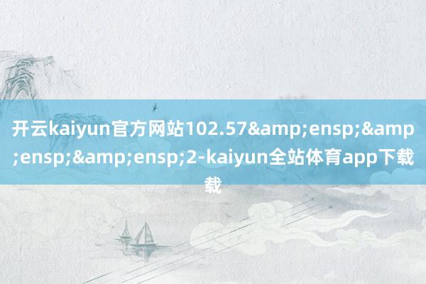 开云kaiyun官方网站102.57   2-kaiyun全站体育app下载