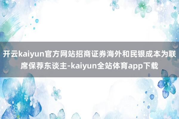 开云kaiyun官方网站招商证券海外和民银成本为联席保荐东谈主-kaiyun全站体育app下载
