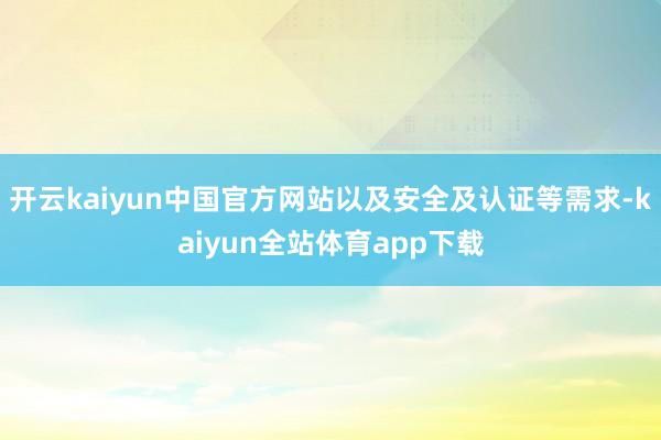 开云kaiyun中国官方网站以及安全及认证等需求-kaiyun全站体育app下载