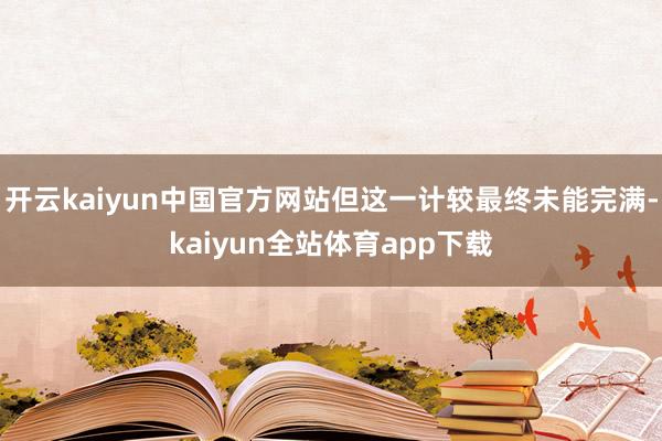 开云kaiyun中国官方网站但这一计较最终未能完满-kaiyun全站体育app下载
