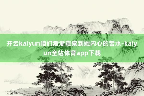 开云kaiyun咱们渐渐窥察到她内心的苦水-kaiyun全站体育app下载