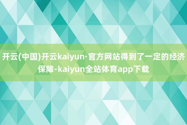 开云(中国)开云kaiyun·官方网站得到了一定的经济保障-kaiyun全站体育app下载