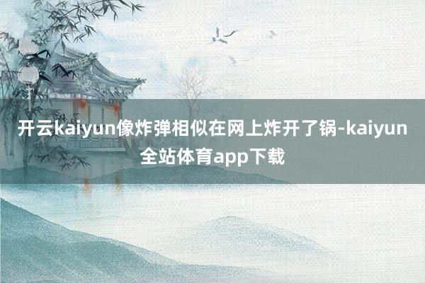 开云kaiyun像炸弹相似在网上炸开了锅-kaiyun全站体育app下载