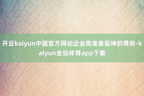 开云kaiyun中国官方网站企业需准备留神的尊府-kaiyun全站体育app下载