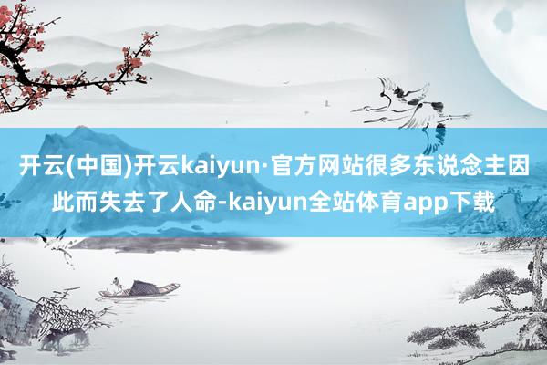 开云(中国)开云kaiyun·官方网站很多东说念主因此而失去了人命-kaiyun全站体育app下载
