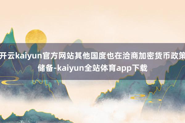 开云kaiyun官方网站其他国度也在洽商加密货币政策储备-kaiyun全站体育app下载