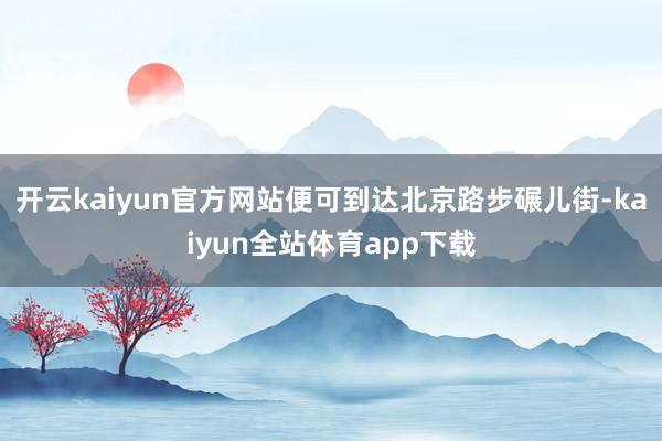 开云kaiyun官方网站便可到达北京路步碾儿街-kaiyun全站体育app下载