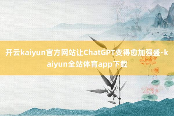 开云kaiyun官方网站让ChatGPT变得愈加强盛-kaiyun全站体育app下载