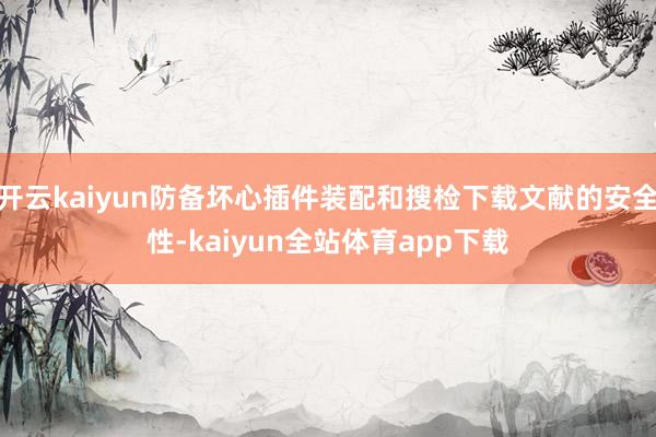 开云kaiyun防备坏心插件装配和搜检下载文献的安全性-kaiyun全站体育app下载