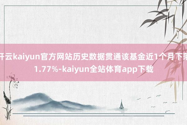 开云kaiyun官方网站历史数据贯通该基金近1个月下落1.77%-kaiyun全站体育app下载