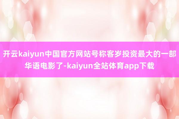 开云kaiyun中国官方网站号称客岁投资最大的一部华语电影了-kaiyun全站体育app下载