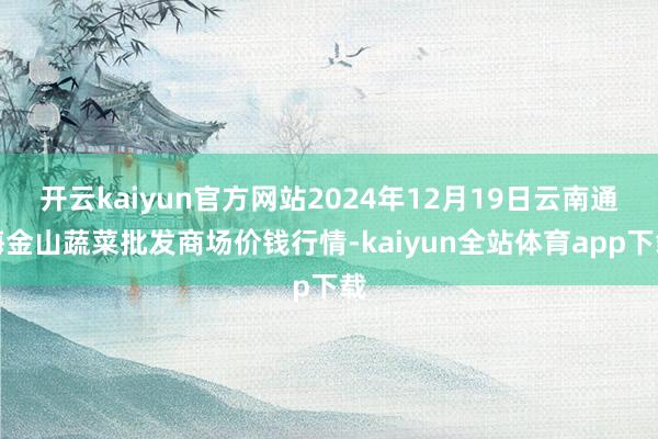 开云kaiyun官方网站2024年12月19日云南通海金山蔬菜批发商场价钱行情-kaiyun全站体育app下载
