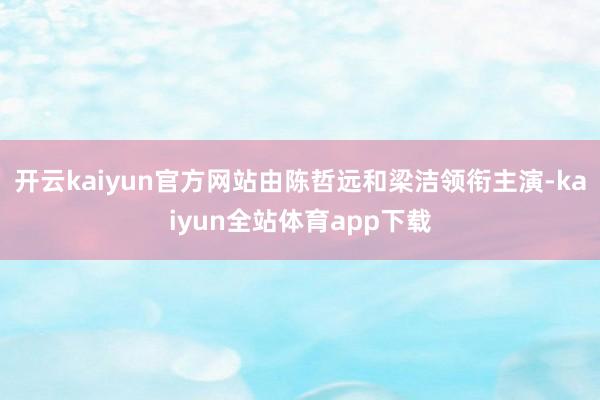 开云kaiyun官方网站由陈哲远和梁洁领衔主演-kaiyun全站体育app下载