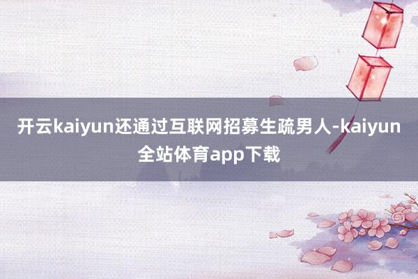 开云kaiyun还通过互联网招募生疏男人-kaiyun全站体育app下载