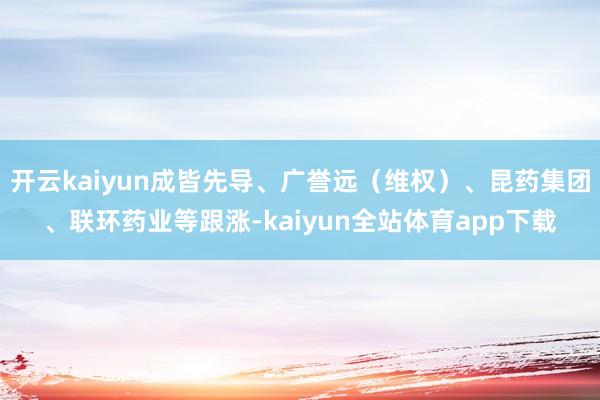 开云kaiyun成皆先导、广誉远（维权）、昆药集团、联环药业等跟涨-kaiyun全站体育app下载