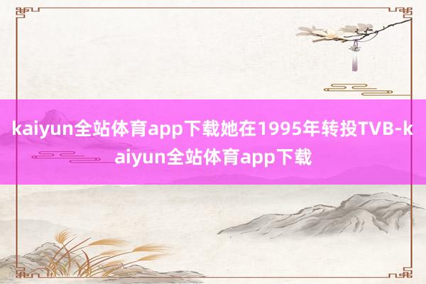 kaiyun全站体育app下载她在1995年转投TVB-kaiyun全站体育app下载