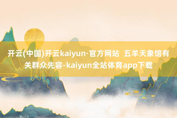 开云(中国)开云kaiyun·官方网站  五羊天象馆有关群众先容-kaiyun全站体育app下载