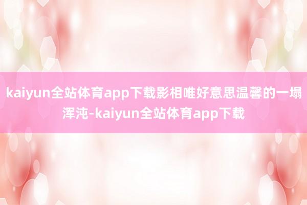 kaiyun全站体育app下载影相唯好意思温馨的一塌浑沌-kaiyun全站体育app下载