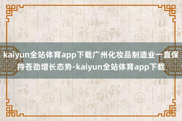 kaiyun全站体育app下载广州化妆品制造业一直保持苍劲增长态势-kaiyun全站体育app下载