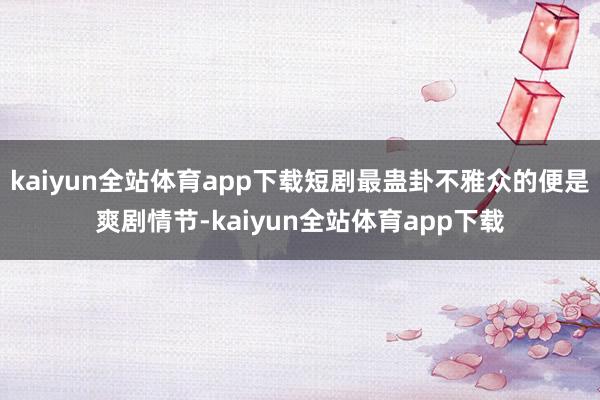 kaiyun全站体育app下载短剧最蛊卦不雅众的便是爽剧情节-kaiyun全站体育app下载