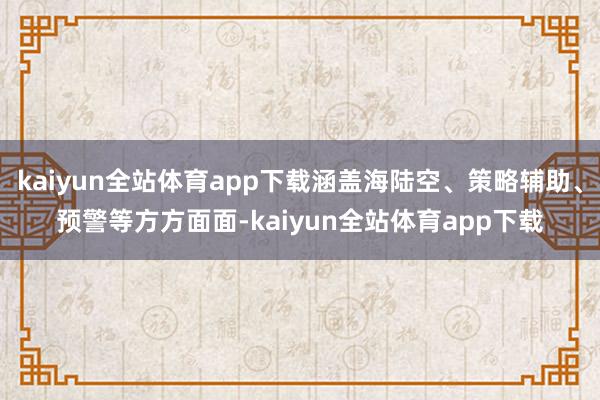 kaiyun全站体育app下载涵盖海陆空、策略辅助、预警等方方面面-kaiyun全站体育app下载
